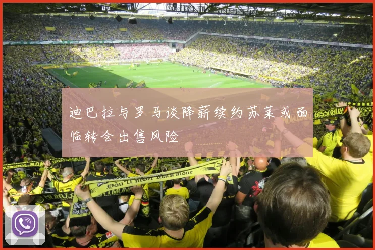 迪巴拉与罗马谈降薪续约苏莱或面临转会出售风险
