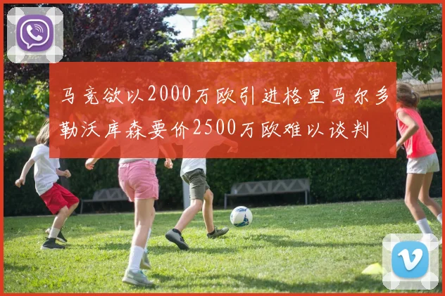 马竞欲以2000万欧引进格里马尔多勒沃库森要价2500万欧难以谈判