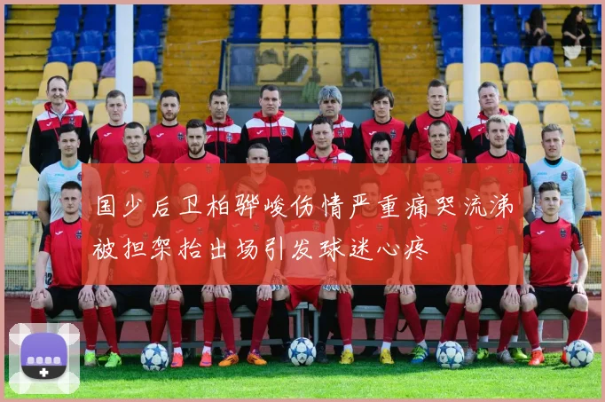 国少后卫柏骅峻伤情严重痛哭流涕被担架抬出场引发球迷心疼