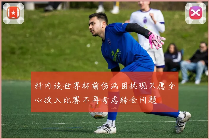 科内谈世界杯前伤病困扰现只愿全心投入比赛不再考虑转会问题