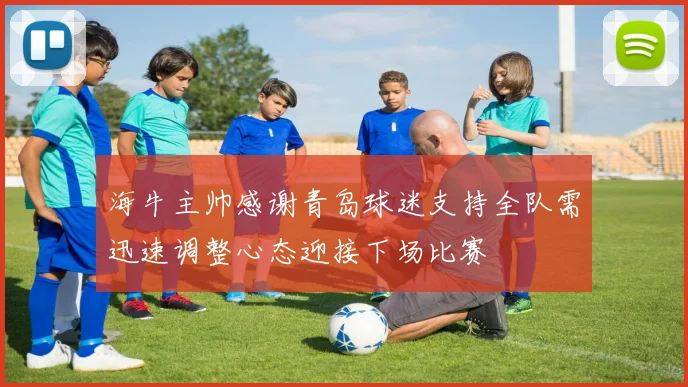 海牛主帅感谢青岛球迷支持全队需迅速调整心态迎接下场比赛