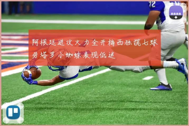 阿根廷进攻火力全开梅西独揽七球劳塔罗小蜘蛛表现低迷