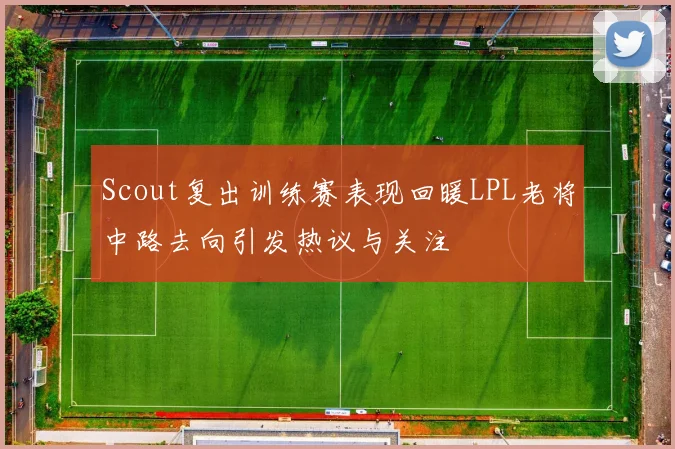 Scout复出训练赛表现回暖LPL老将中路去向引发热议与关注