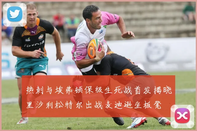 热刺与埃弗顿保级生死战首发揭晓里沙利松特尔出战麦迪逊坐板凳