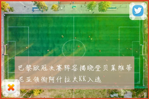 巴黎欧冠决赛阵容揭晓登贝莱维蒂尼亚领衔阿什拉夫KK入选