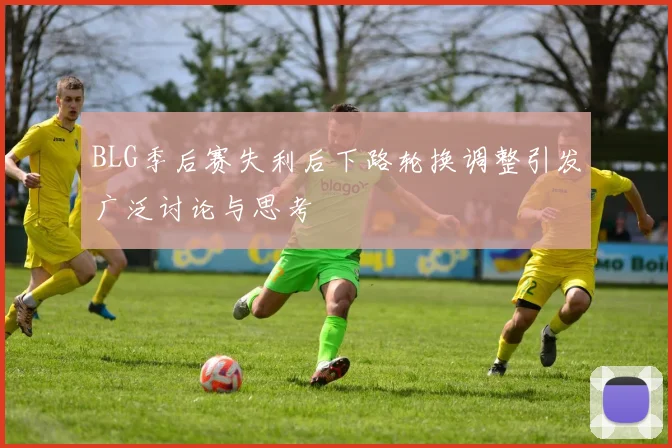 BLG季后赛失利后下路轮换调整引发广泛讨论与思考