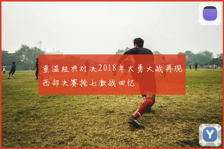 重温经典对决2018年火勇大战再现西部决赛抢七激战回忆
