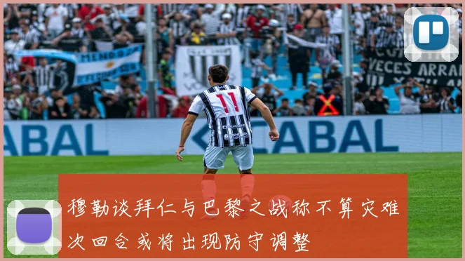 穆勒谈拜仁与巴黎之战称不算灾难次回合或将出现防守调整