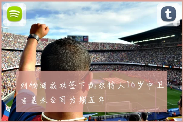 利物浦成功签下凯尔特人16岁中卫吉基米合同为期五年