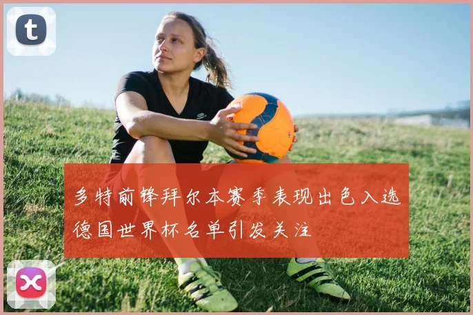 多特前锋拜尔本赛季表现出色入选德国世界杯名单引发关注