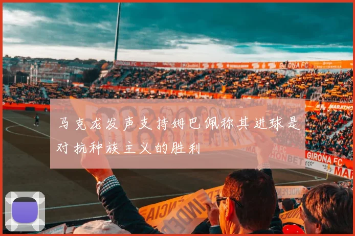 马克龙发声支持姆巴佩称其进球是对抗种族主义的胜利