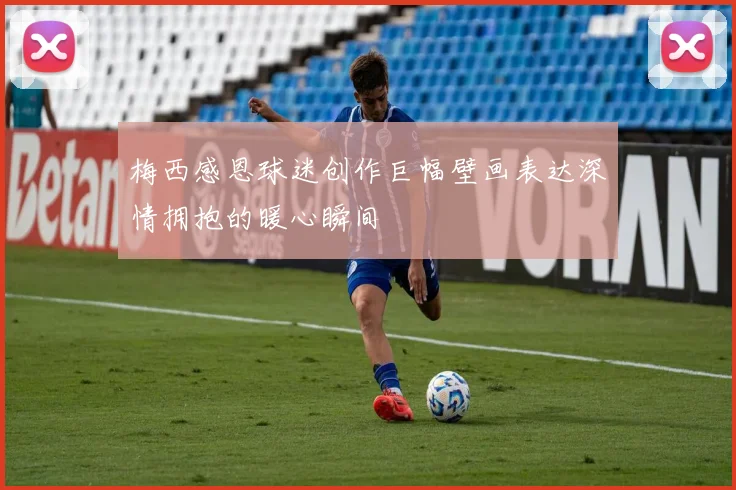 梅西感恩球迷创作巨幅壁画表达深情拥抱的暖心瞬间