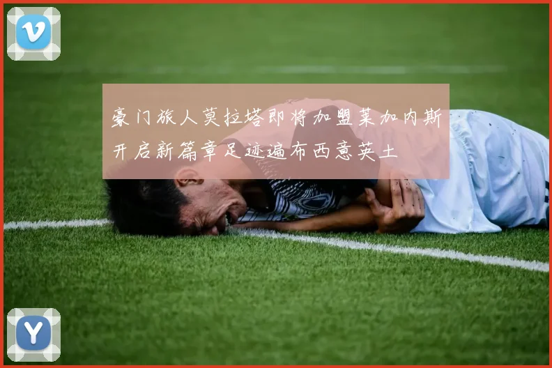 豪门旅人莫拉塔即将加盟莱加内斯开启新篇章足迹遍布西意英土