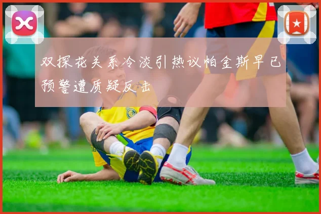 双探花关系冷淡引热议帕金斯早已预警遭质疑反击