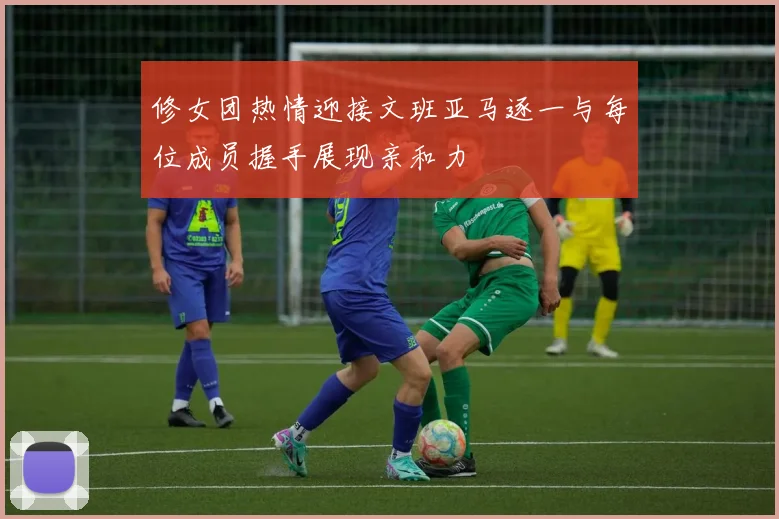 修女团热情迎接文班亚马逐一与每位成员握手展现亲和力