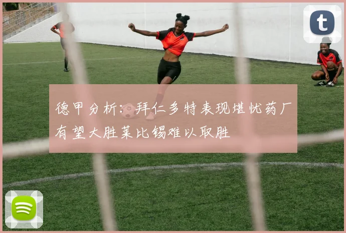 德甲分析：拜仁多特表现堪忧药厂有望大胜莱比锡难以取胜