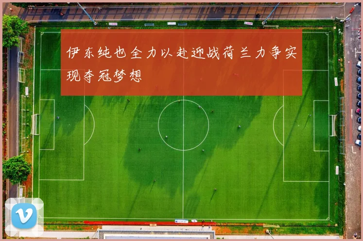 伊东纯也全力以赴迎战荷兰力争实现夺冠梦想