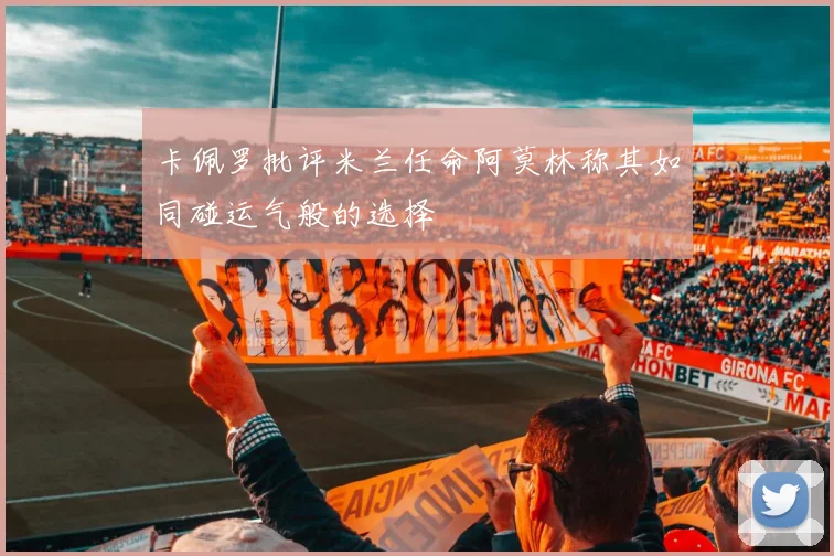卡佩罗批评米兰任命阿莫林称其如同碰运气般的选择
