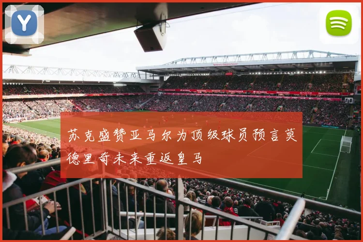 苏克盛赞亚马尔为顶级球员预言莫德里奇未来重返皇马