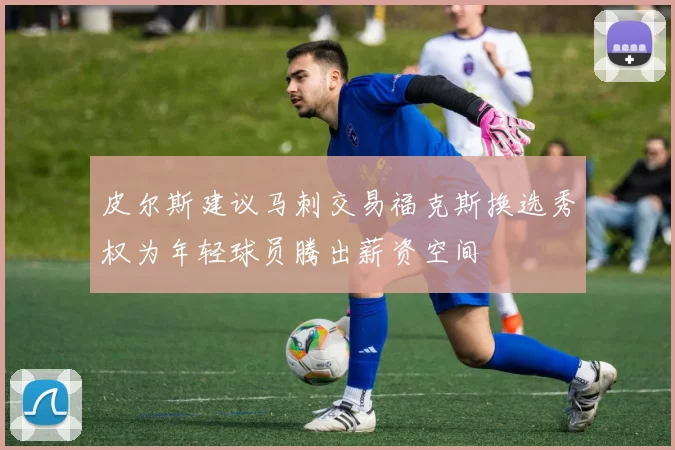皮尔斯建议马刺交易福克斯换选秀权为年轻球员腾出薪资空间