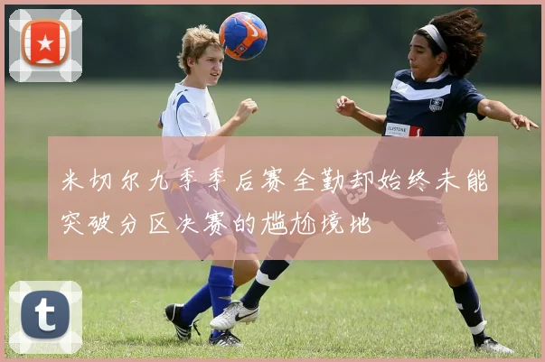米切尔九季季后赛全勤却始终未能突破分区决赛的尴尬境地
