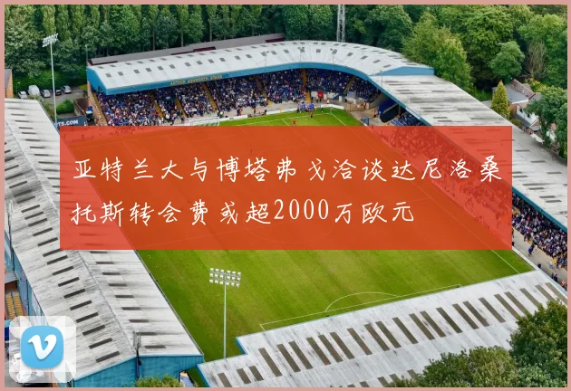 亚特兰大与博塔弗戈洽谈达尼洛桑托斯转会费或超2000万欧元