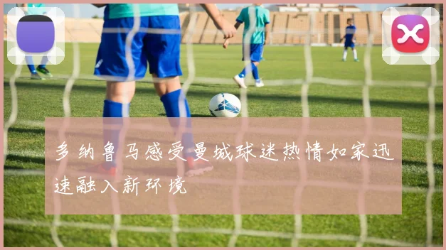 多纳鲁马感受曼城球迷热情如家迅速融入新环境