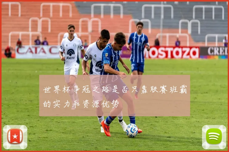 世界杯争冠之路是否只靠联赛班霸的实力和资源优势