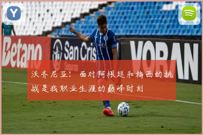 沃齐尼亚：面对阿根廷和梅西的挑战是我职业生涯的巅峰时刻