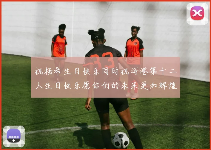 祝杨希生日快乐同时祝海港第十二人生日快乐愿你们的未来更加辉煌绚烂