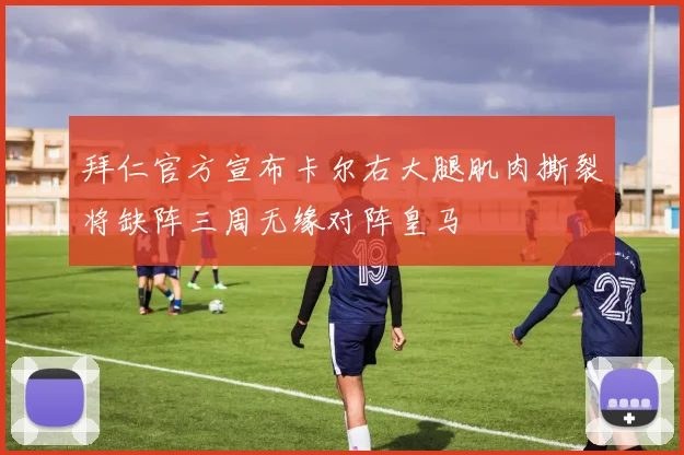 拜仁官方宣布卡尔右大腿肌肉撕裂将缺阵三周无缘对阵皇马
