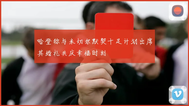 哈登称与米切尔默契十足计划出席其婚礼共庆幸福时刻